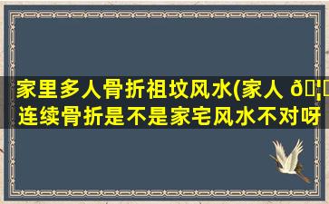 家里多人骨折祖坟风水(家人 🦉 连续骨折是不是家宅风水不对呀)
